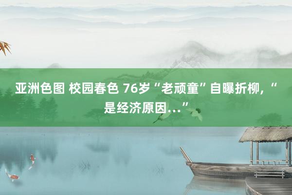 亚洲色图 校园春色 76岁“老顽童”自曝折柳， “是经济原因…”