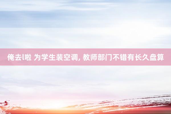 俺去l啦 为学生装空调， 教师部门不错有长久盘算