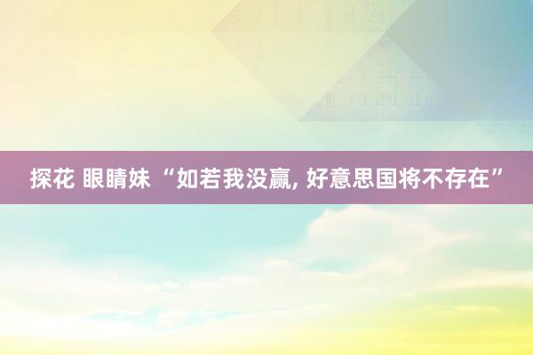 探花 眼睛妹 “如若我没赢， 好意思国将不存在”