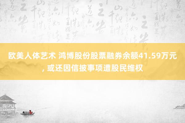 欧美人体艺术 鸿博股份股票融券余额41.59万元， 或还因信披事项遭股民维权
