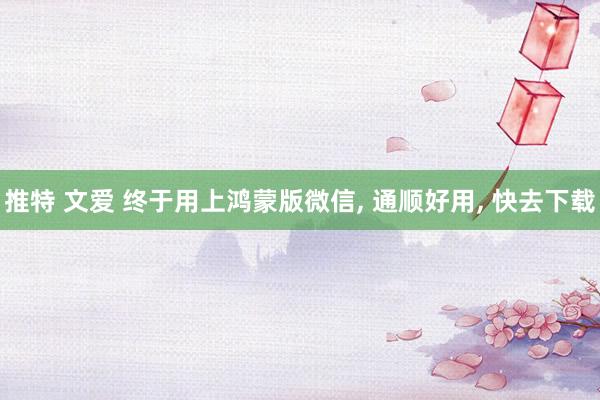 推特 文爱 终于用上鸿蒙版微信， 通顺好用， 快去下载