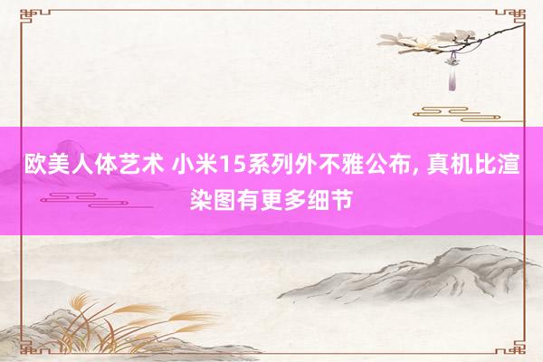 欧美人体艺术 小米15系列外不雅公布， 真机比渲染图有更多细节