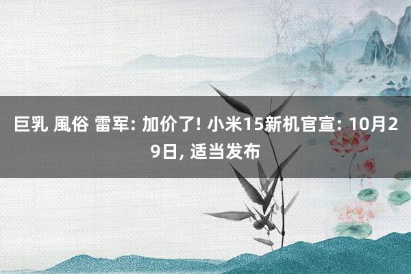 巨乳 風俗 雷军: 加价了! 小米15新机官宣: 10月29日， 适当发布
