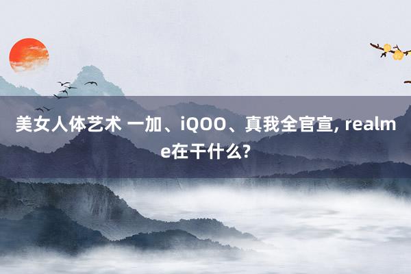 美女人体艺术 一加、iQOO、真我全官宣， realme在干什么?