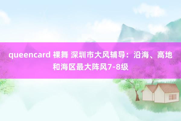 queencard 裸舞 深圳市大风辅导：沿海、高地和海区最大阵风7-8级