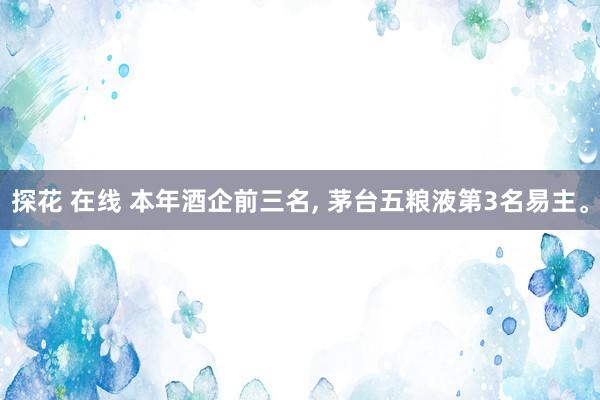 探花 在线 本年酒企前三名， 茅台五粮液第3名易主。