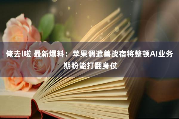 俺去l啦 最新爆料：苹果调遣善战宿将整顿AI业务 期盼能打翻身仗
