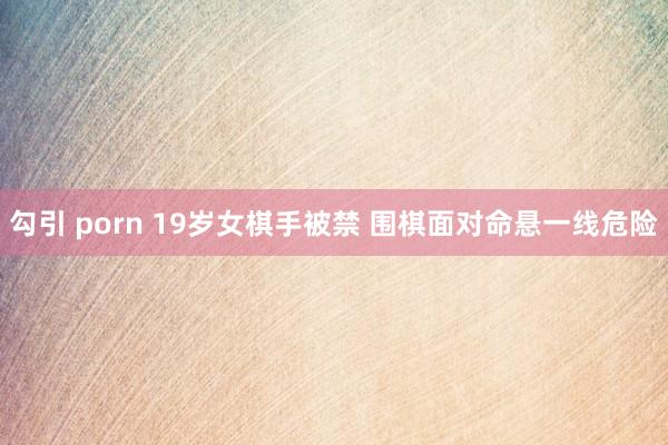 勾引 porn 19岁女棋手被禁 围棋面对命悬一线危险