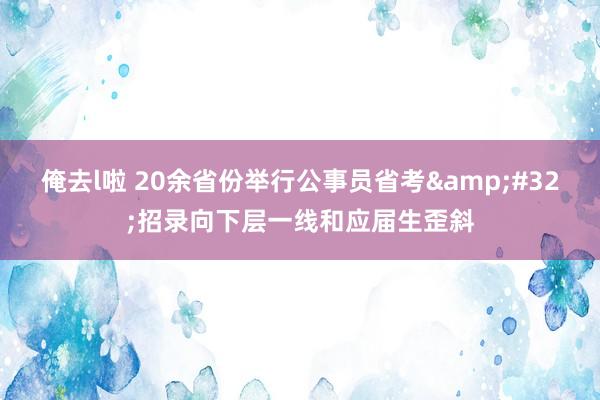 俺去l啦 20余省份举行公事员省考&#32;招录向下层一线和应届生歪斜