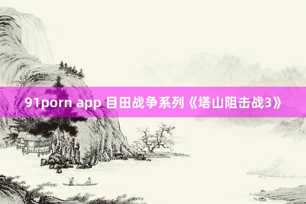 91porn app 目田战争系列《塔山阻击战3》
