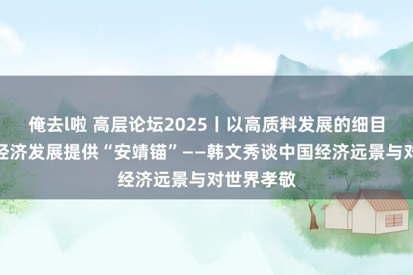 俺去l啦 高层论坛2025丨以高质料发展的细目性为世界经济发展提供“安靖锚”——韩文秀谈中国经济远景与对世界孝敬