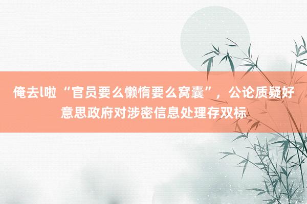 俺去l啦 “官员要么懒惰要么窝囊”，公论质疑好意思政府对涉密信息处理存双标