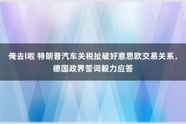 俺去l啦 特朗普汽车关税扯破好意思欧交易关系，德国政界誓词毅力应答