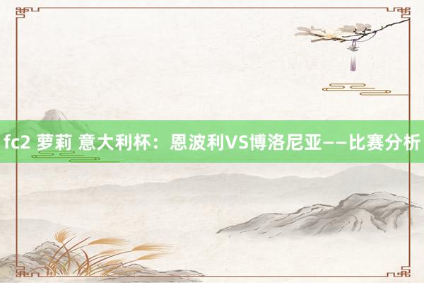 fc2 萝莉 意大利杯：恩波利VS博洛尼亚——比赛分析