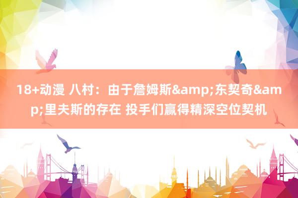 18+动漫 八村：由于詹姆斯&东契奇&里夫斯的存在 投手们赢得精深空位契机