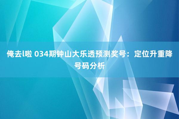 俺去l啦 034期钟山大乐透预测奖号：定位升重降号码分析