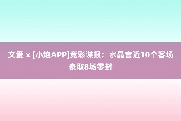 文爱 x [小炮APP]竞彩谍报：水晶宫近10个客场豪取8场零封