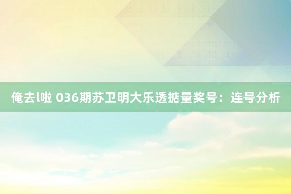 俺去l啦 036期苏卫明大乐透掂量奖号：连号分析