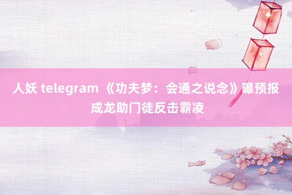 人妖 telegram 《功夫梦：会通之说念》曝预报 成龙助门徒反击霸凌