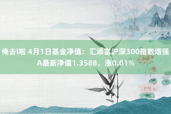 俺去l啦 4月1日基金净值：汇添富沪深300指数增强A最新净值1.3588，涨0.01%