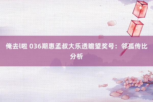 俺去l啦 036期惠孟叔大乐透瞻望奖号：邻孤传比分析