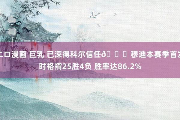 エロ漫画 巨乳 已深得科尔信任😄穆迪本赛季首发时袼褙25胜4负 胜率达86.2%