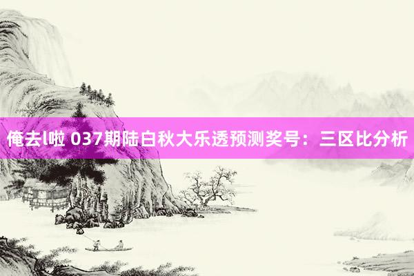 俺去l啦 037期陆白秋大乐透预测奖号：三区比分析