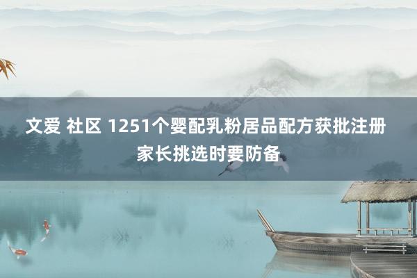 文爱 社区 1251个婴配乳粉居品配方获批注册 家长挑选时要防备