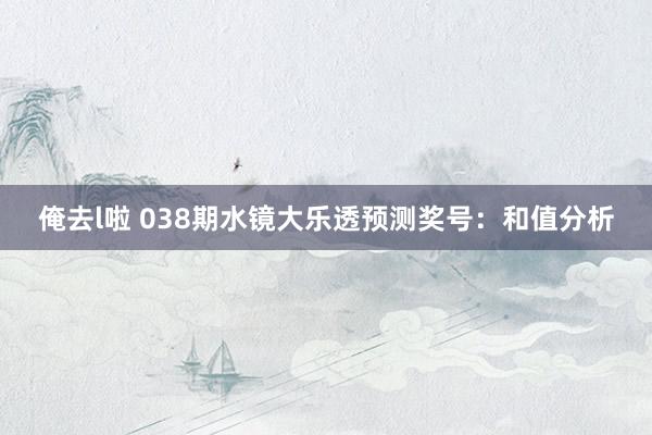 俺去l啦 038期水镜大乐透预测奖号：和值分析