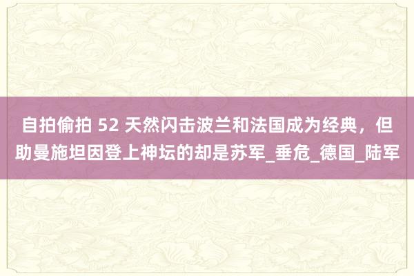 自拍偷拍 52 天然闪击波兰和法国成为经典，但助曼施坦因登上神坛的却是苏军_垂危_德国_陆军