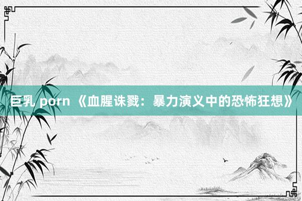 巨乳 porn 《血腥诛戮：暴力演义中的恐怖狂想》
