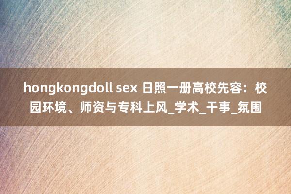 hongkongdoll sex 日照一册高校先容：校园环境、师资与专科上风_学术_干事_氛围
