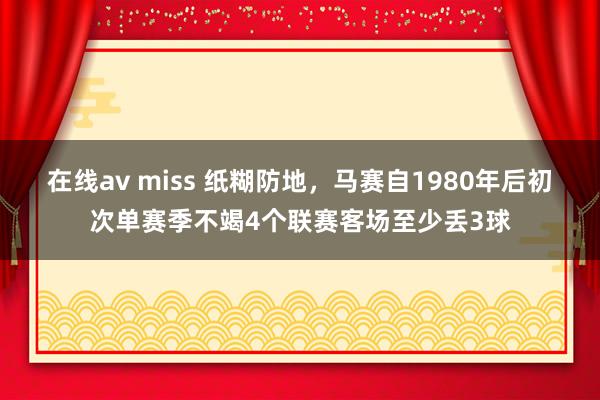 在线av miss 纸糊防地，马赛自1980年后初次单赛季不竭4个联赛客场至少丢3球