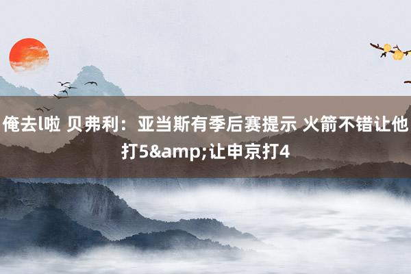 俺去l啦 贝弗利：亚当斯有季后赛提示 火箭不错让他打5&让申京打4