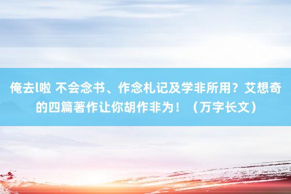 俺去l啦 不会念书、作念札记及学非所用？艾想奇的四篇著作让你胡作非为！（万字长文）