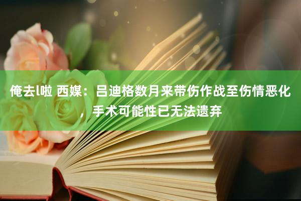 俺去l啦 西媒：吕迪格数月来带伤作战至伤情恶化，手术可能性已无法遗弃