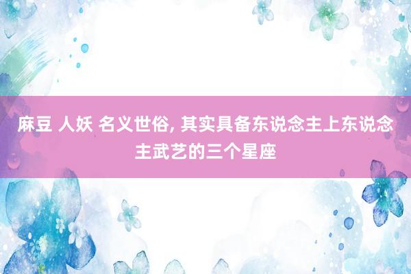 麻豆 人妖 名义世俗， 其实具备东说念主上东说念主武艺的三个星座