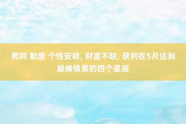 男同 動漫 个性安稳， 财富不缺， 获利在5月达到巅峰情景的四个星座