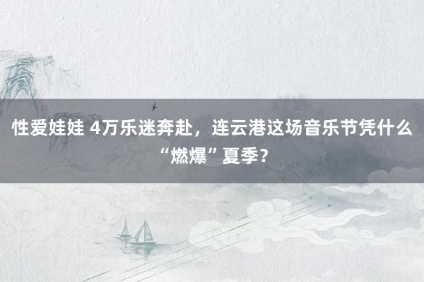 性爱娃娃 4万乐迷奔赴，连云港这场音乐节凭什么“燃爆”夏季？